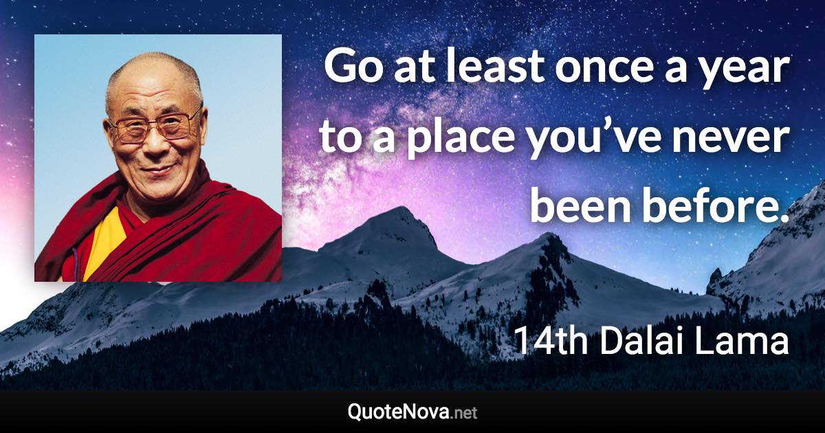 Go at least once a year to a place you’ve never been before. - 14th Dalai Lama quote