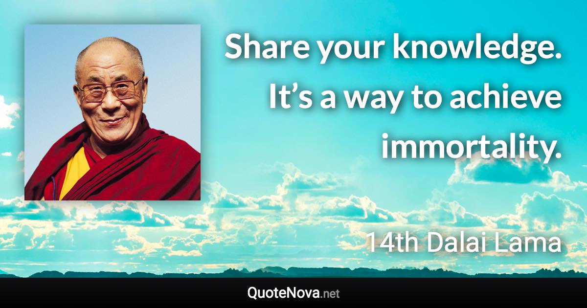 Share your knowledge. It’s a way to achieve immortality. - 14th Dalai Lama quote