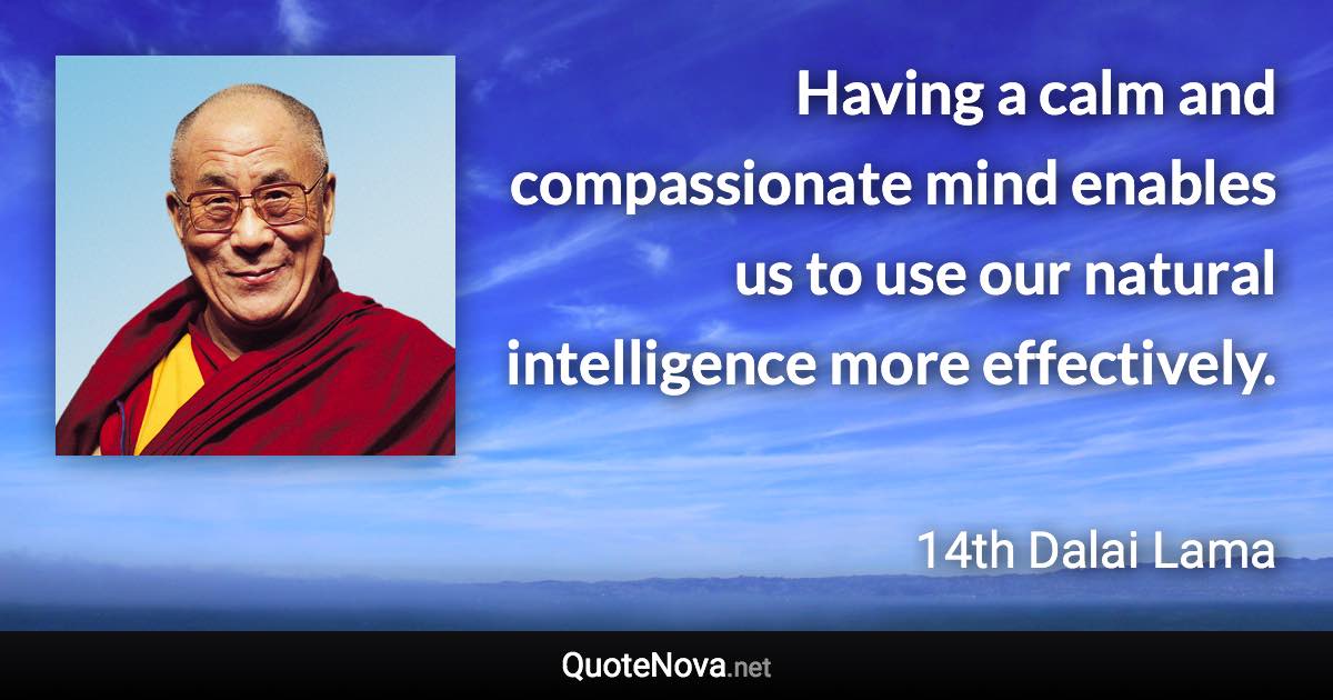 Having a calm and compassionate mind enables us to use our natural intelligence more effectively. - 14th Dalai Lama quote
