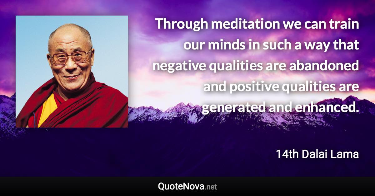 Through meditation we can train our minds in such a way that negative qualities are abandoned and positive qualities are generated and enhanced. - 14th Dalai Lama quote