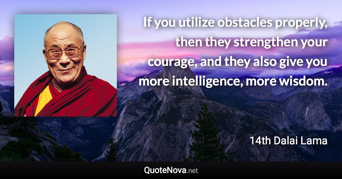 If you utilize obstacles properly, then they strengthen your courage, and they also give you more intelligence, more wisdom. - 14th Dalai Lama quote