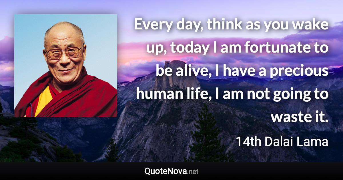 Every day, think as you wake up, today I am fortunate to be alive, I have a precious human life, I am not going to waste it. - 14th Dalai Lama quote