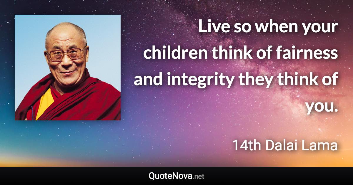 Live so when your children think of fairness and integrity they think of you. - 14th Dalai Lama quote