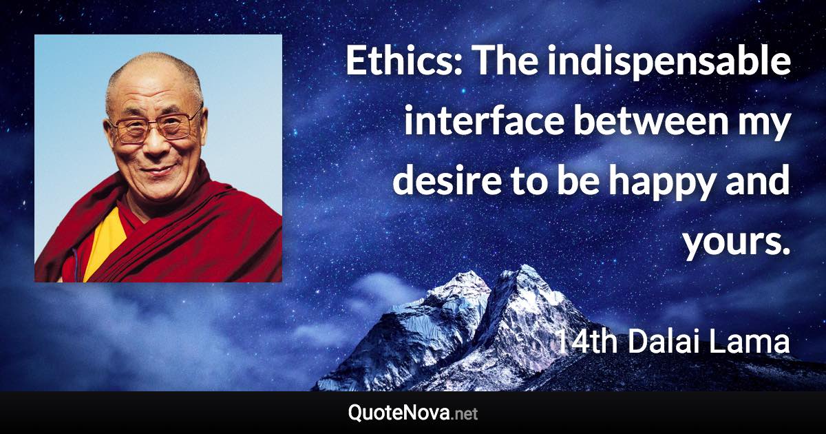 Ethics: The indispensable interface between my desire to be happy and yours. - 14th Dalai Lama quote