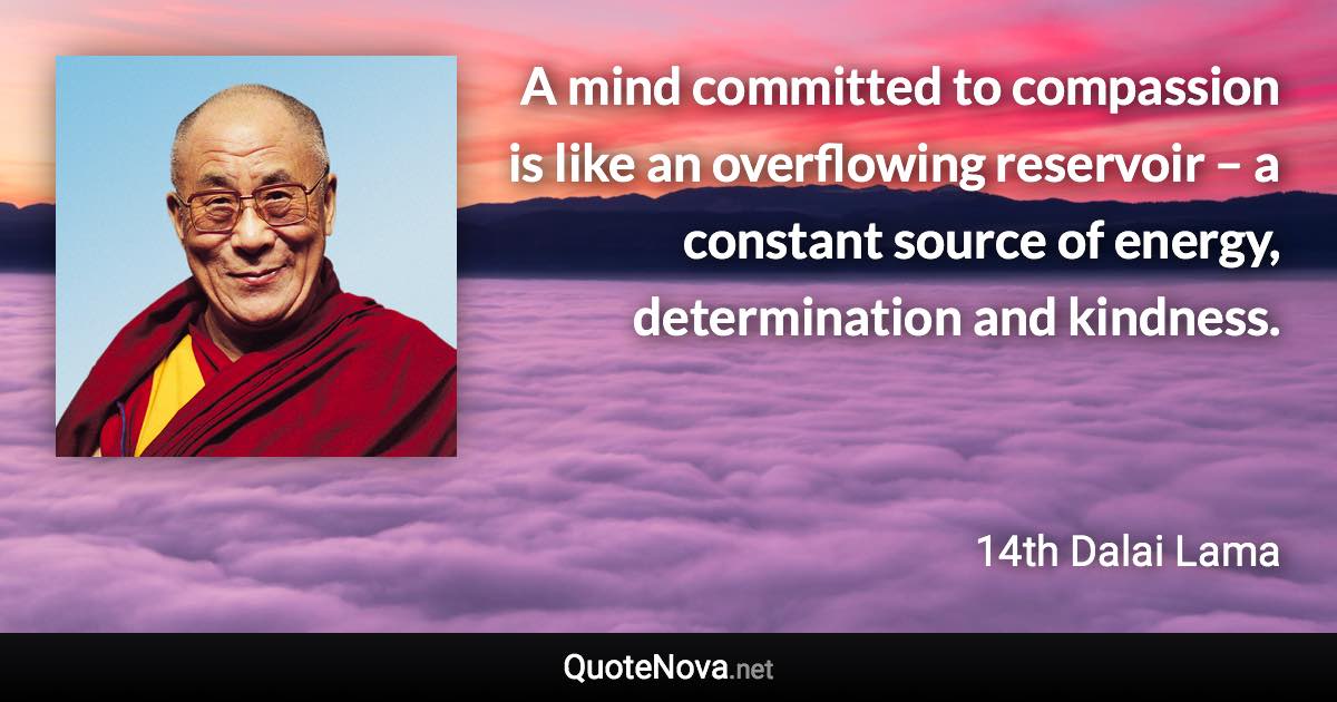 A mind committed to compassion is like an overflowing reservoir – a constant source of energy, determination and kindness. - 14th Dalai Lama quote