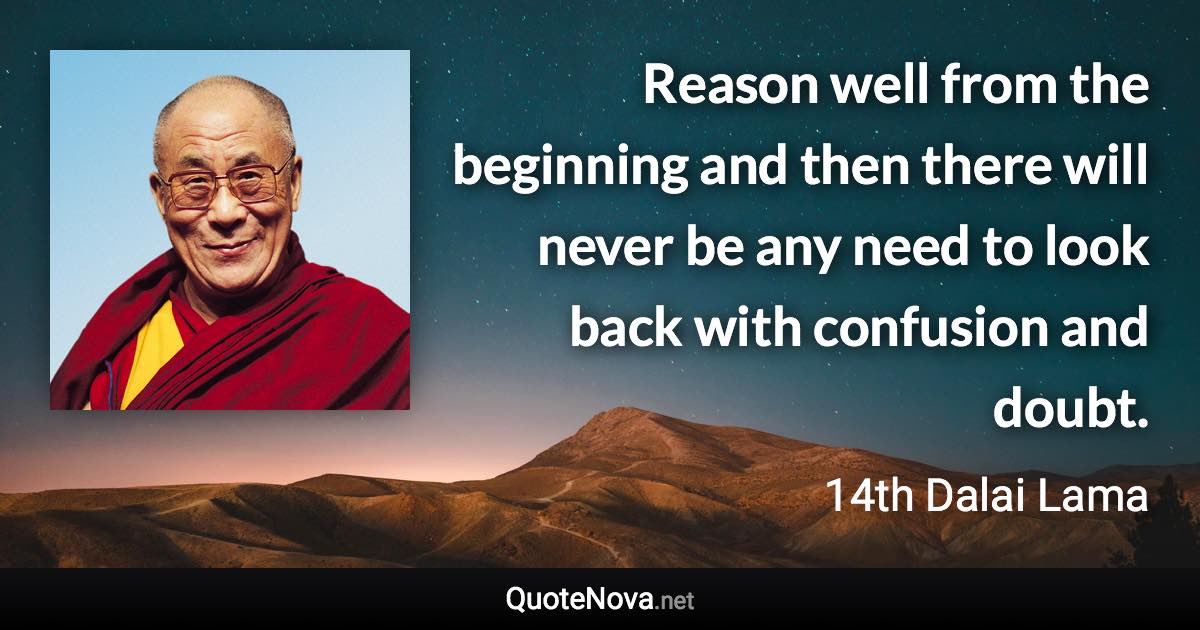 Reason well from the beginning and then there will never be any need to look back with confusion and doubt. - 14th Dalai Lama quote