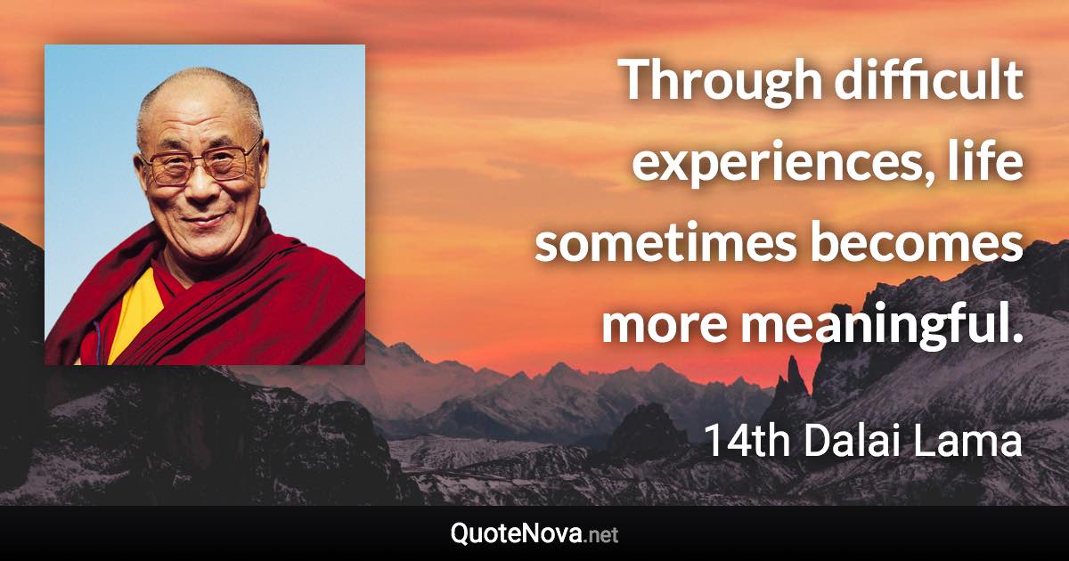 Through difficult experiences, life sometimes becomes more meaningful. - 14th Dalai Lama quote