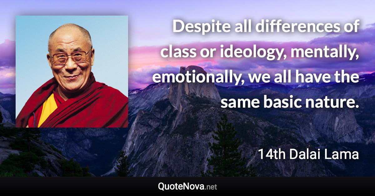 Despite all differences of class or ideology, mentally, emotionally, we all have the same basic nature. - 14th Dalai Lama quote