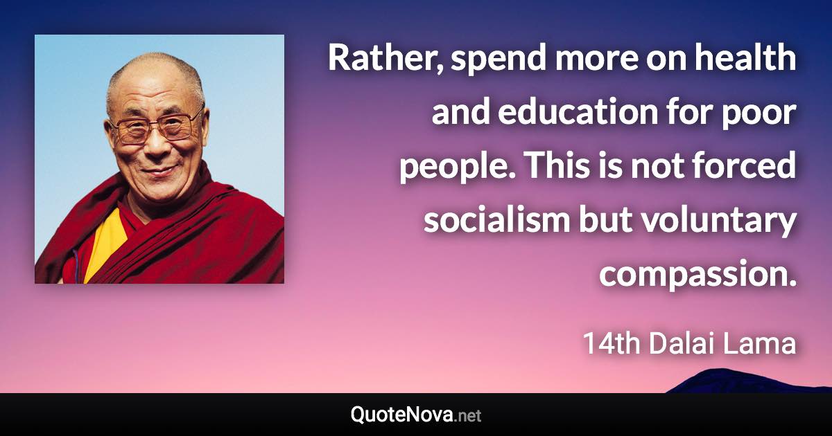 Rather, spend more on health and education for poor people. This is not forced socialism but voluntary compassion. - 14th Dalai Lama quote