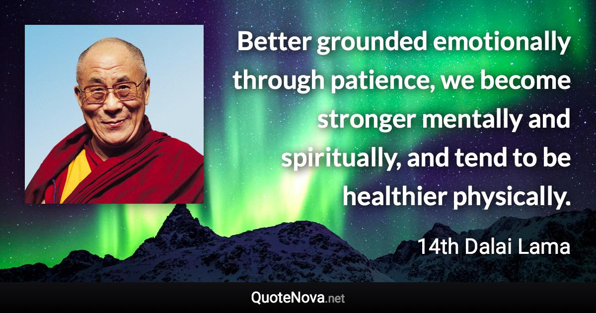 Better grounded emotionally through patience, we become stronger mentally and spiritually, and tend to be healthier physically. - 14th Dalai Lama quote