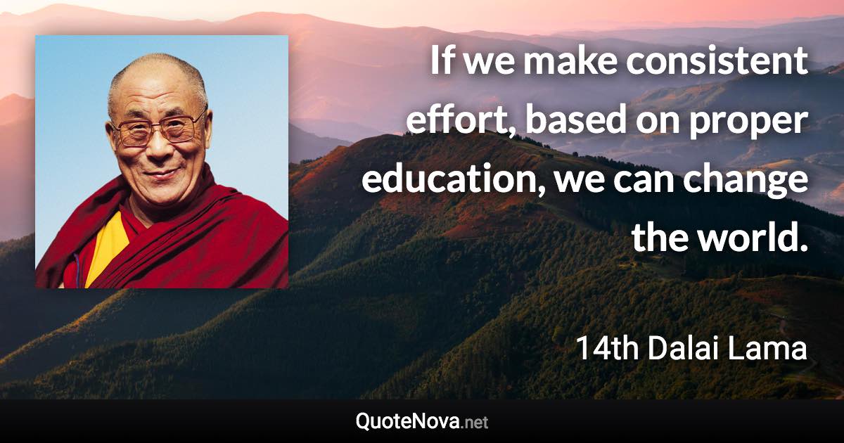 If we make consistent effort, based on proper education, we can change the world. - 14th Dalai Lama quote