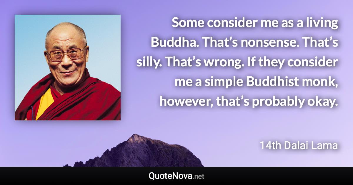 Some consider me as a living Buddha. That’s nonsense. That’s silly. That’s wrong. If they consider me a simple Buddhist monk, however, that’s probably okay. - 14th Dalai Lama quote