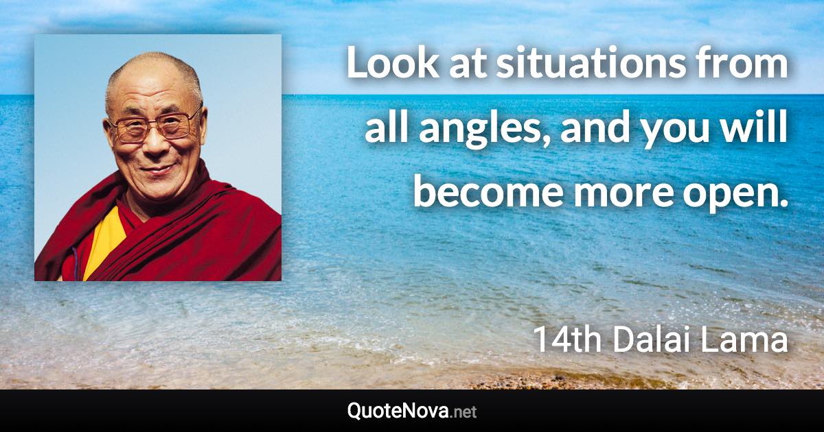 Look at situations from all angles, and you will become more open. - 14th Dalai Lama quote