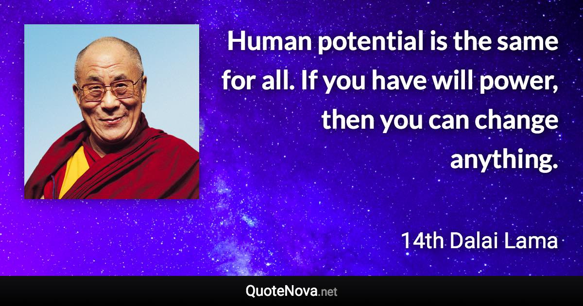Human potential is the same for all. If you have will power, then you can change anything. - 14th Dalai Lama quote