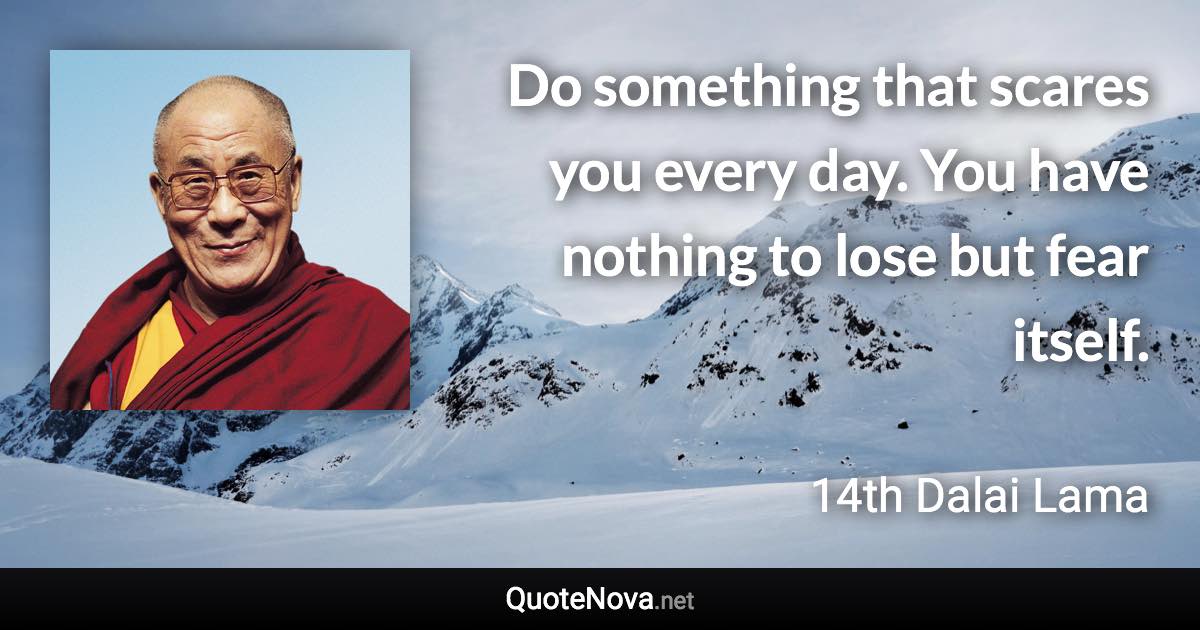 Do something that scares you every day. You have nothing to lose but fear itself. - 14th Dalai Lama quote