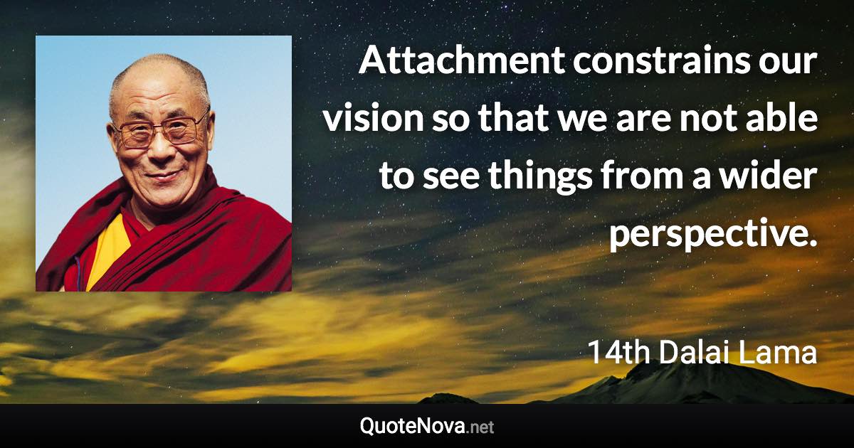 Attachment constrains our vision so that we are not able to see things from a wider perspective. - 14th Dalai Lama quote