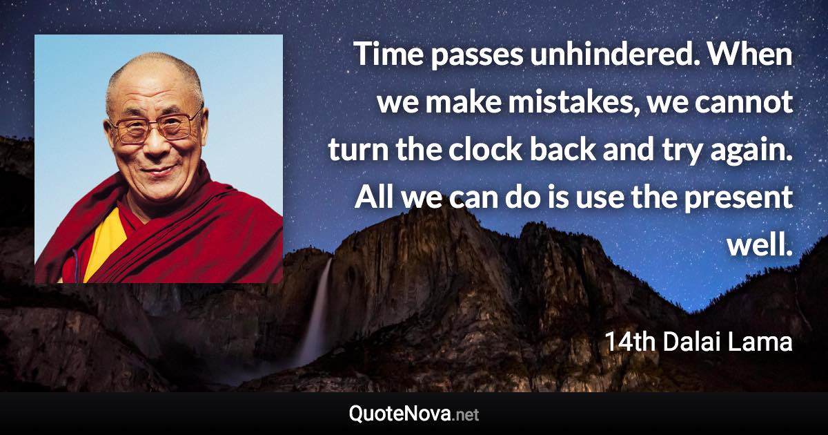 Time passes unhindered. When we make mistakes, we cannot turn the clock back and try again. All we can do is use the present well. - 14th Dalai Lama quote