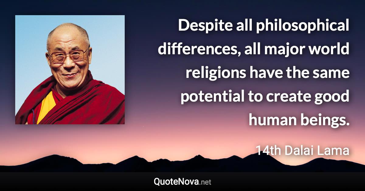 Despite all philosophical differences, all major world religions have the same potential to create good human beings. - 14th Dalai Lama quote