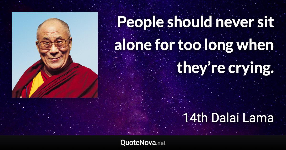 People should never sit alone for too long when they’re crying. - 14th Dalai Lama quote