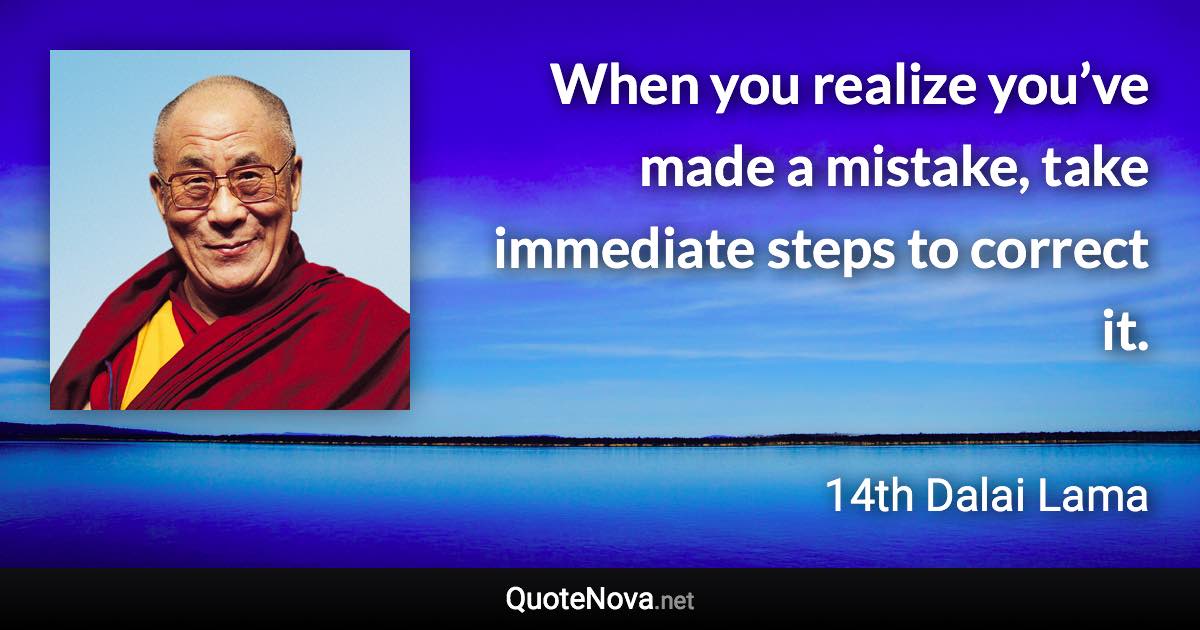 When you realize you’ve made a mistake, take immediate steps to correct it. - 14th Dalai Lama quote