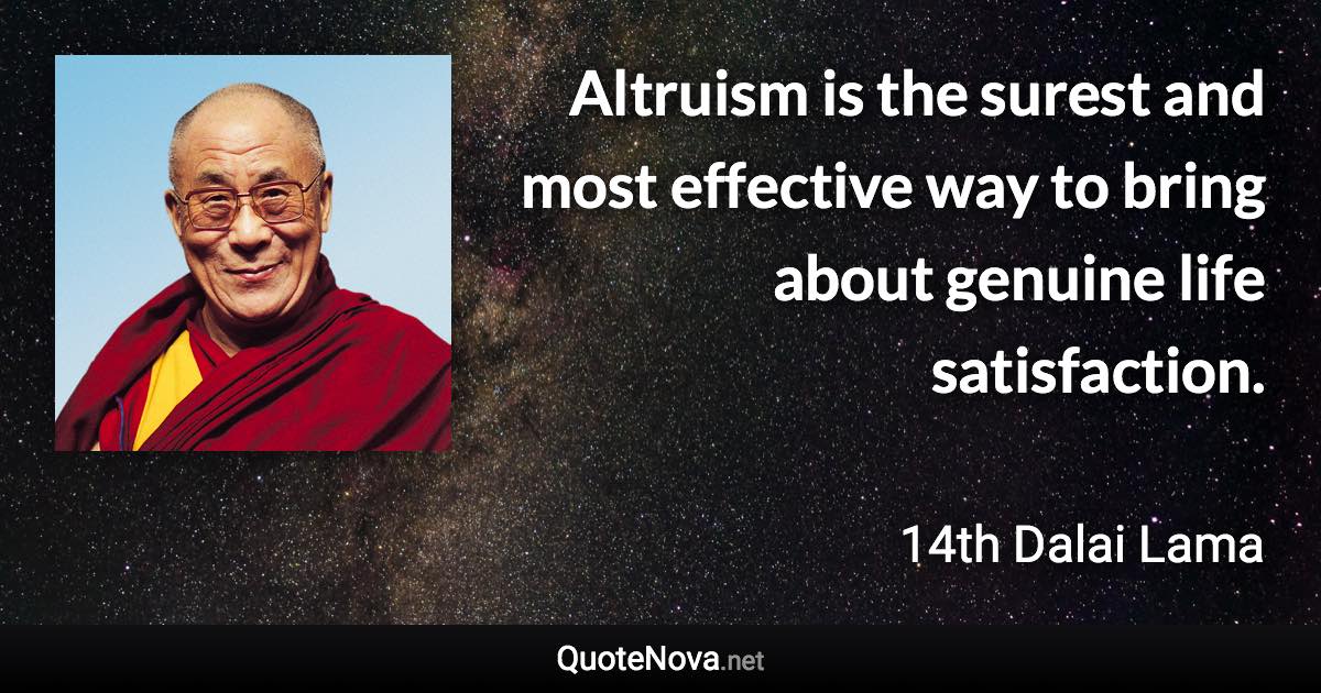 Altruism is the surest and most effective way to bring about genuine life satisfaction. - 14th Dalai Lama quote