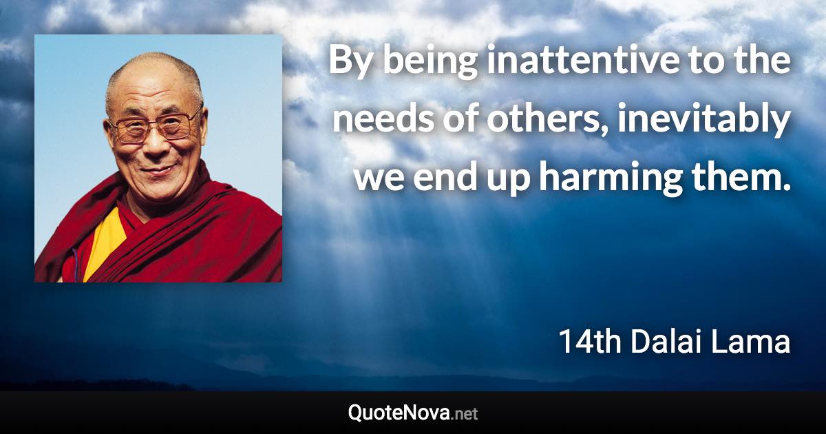 By being inattentive to the needs of others, inevitably we end up harming them. - 14th Dalai Lama quote