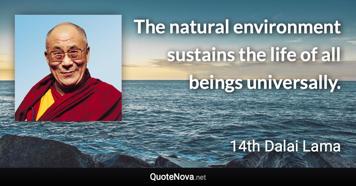 The natural environment sustains the life of all beings universally. - 14th Dalai Lama quote