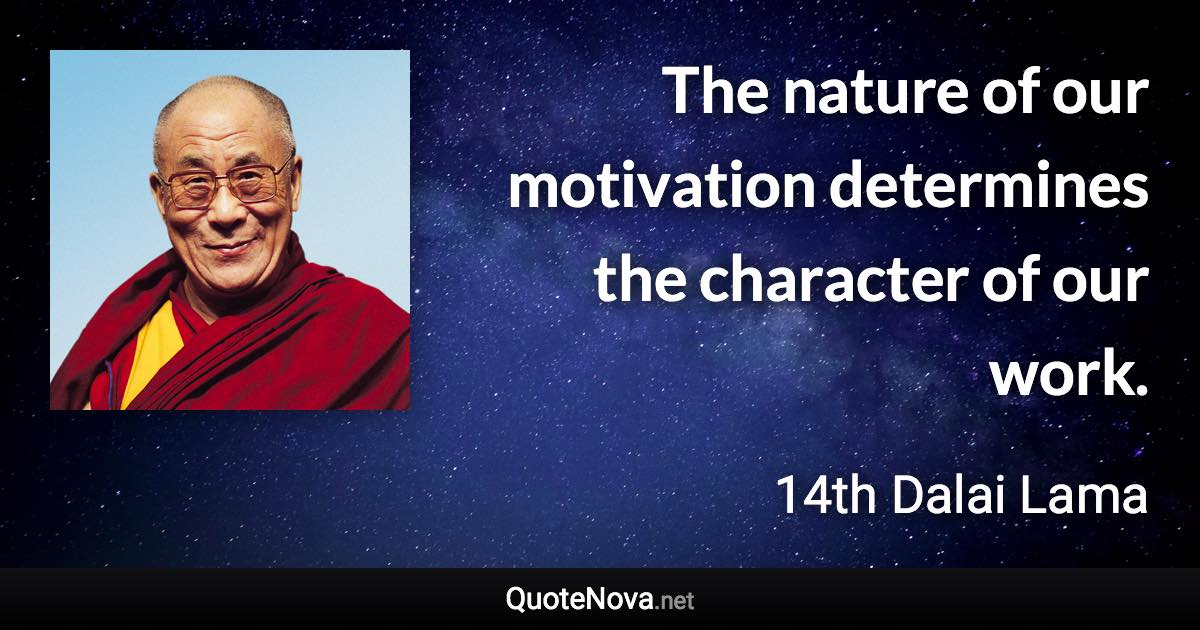 The nature of our motivation determines the character of our work. - 14th Dalai Lama quote