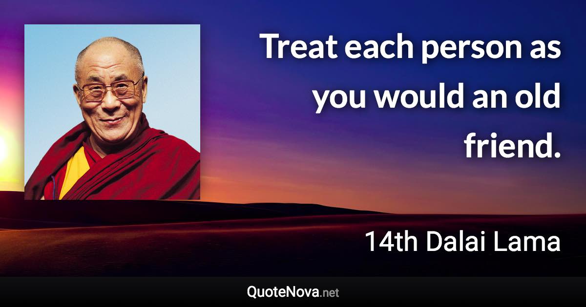 Treat each person as you would an old friend. - 14th Dalai Lama quote