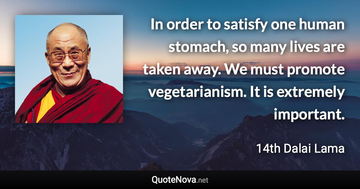 In order to satisfy one human stomach, so many lives are taken away. We must promote vegetarianism. It is extremely important. - 14th Dalai Lama quote