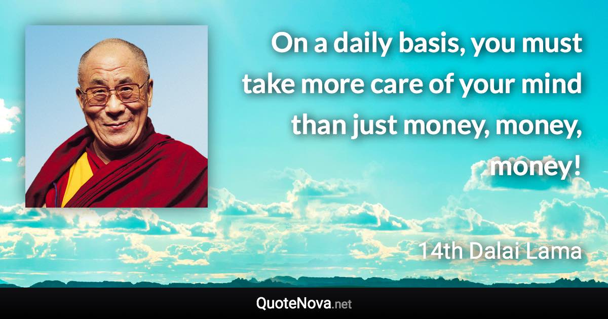 On a daily basis, you must take more care of your mind than just money, money, money! - 14th Dalai Lama quote