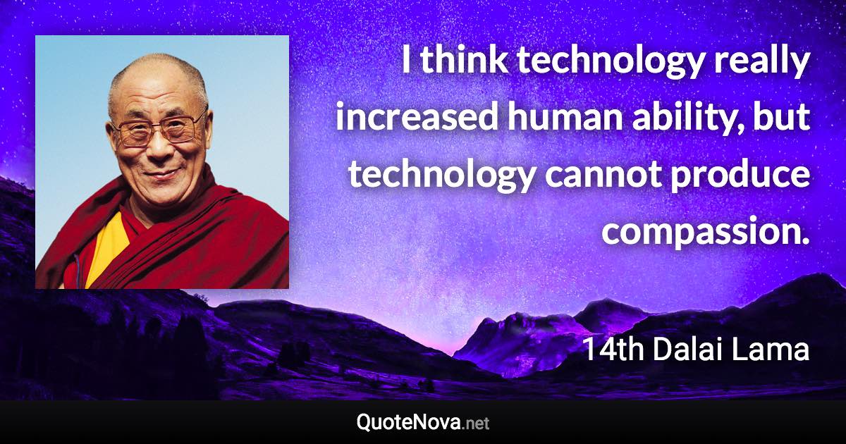 I think technology really increased human ability, but technology cannot produce compassion. - 14th Dalai Lama quote