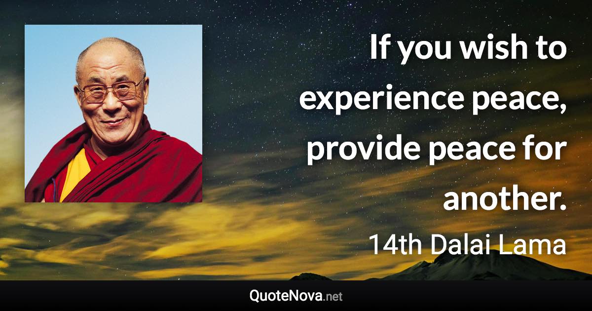 If you wish to experience peace, provide peace for another. - 14th Dalai Lama quote