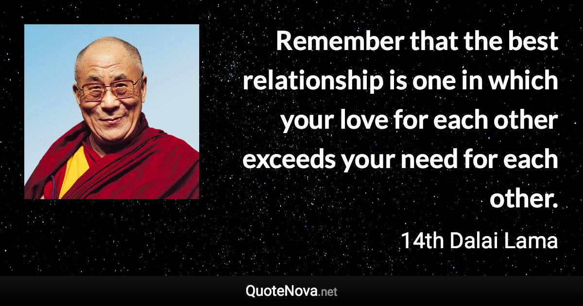 Remember that the best relationship is one in which your love for each other exceeds your need for each other. - 14th Dalai Lama quote