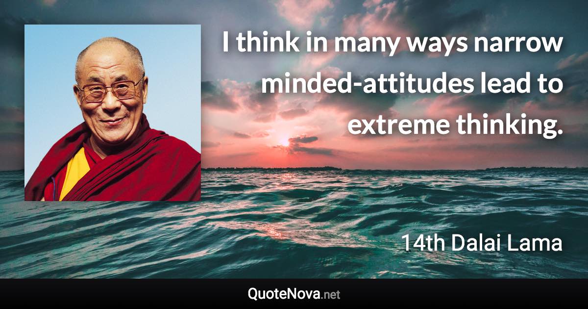 I think in many ways narrow minded-attitudes lead to extreme thinking. - 14th Dalai Lama quote