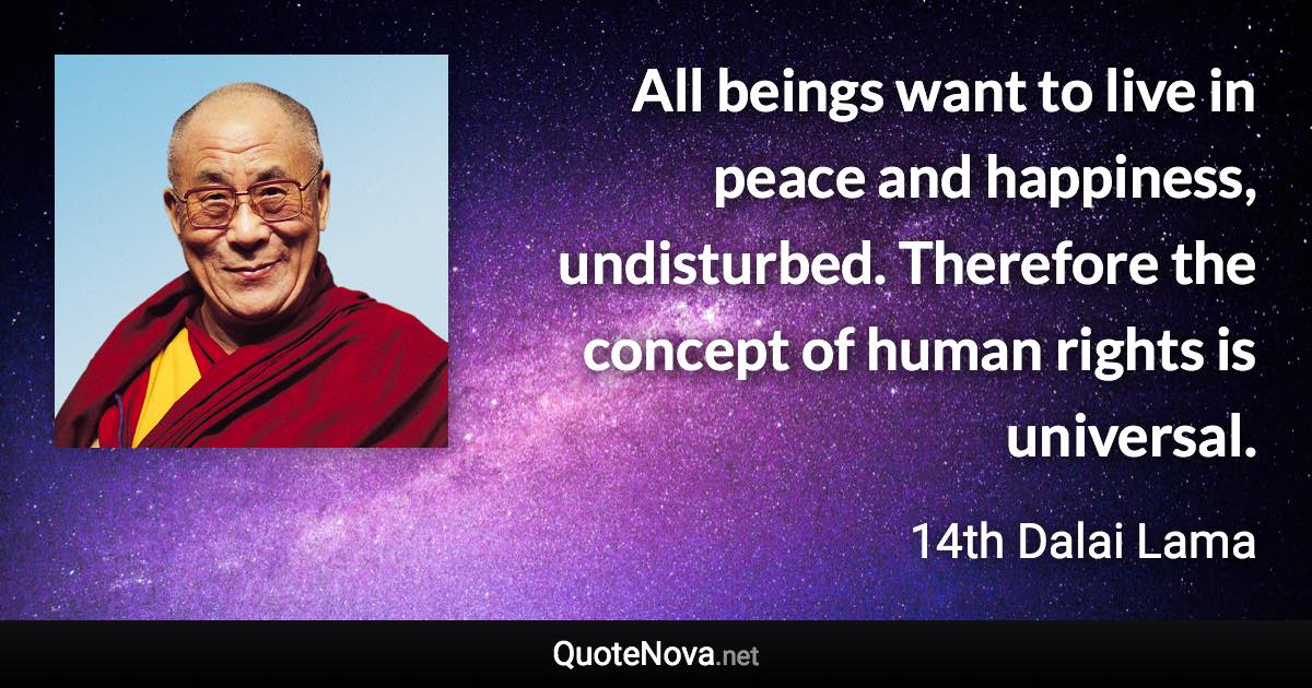 All beings want to live in peace and happiness, undisturbed. Therefore the concept of human rights is universal. - 14th Dalai Lama quote