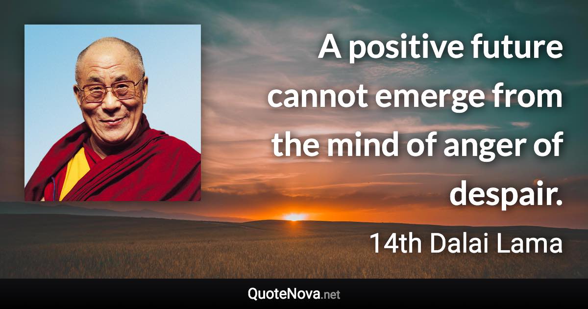 A positive future cannot emerge from the mind of anger of despair. - 14th Dalai Lama quote