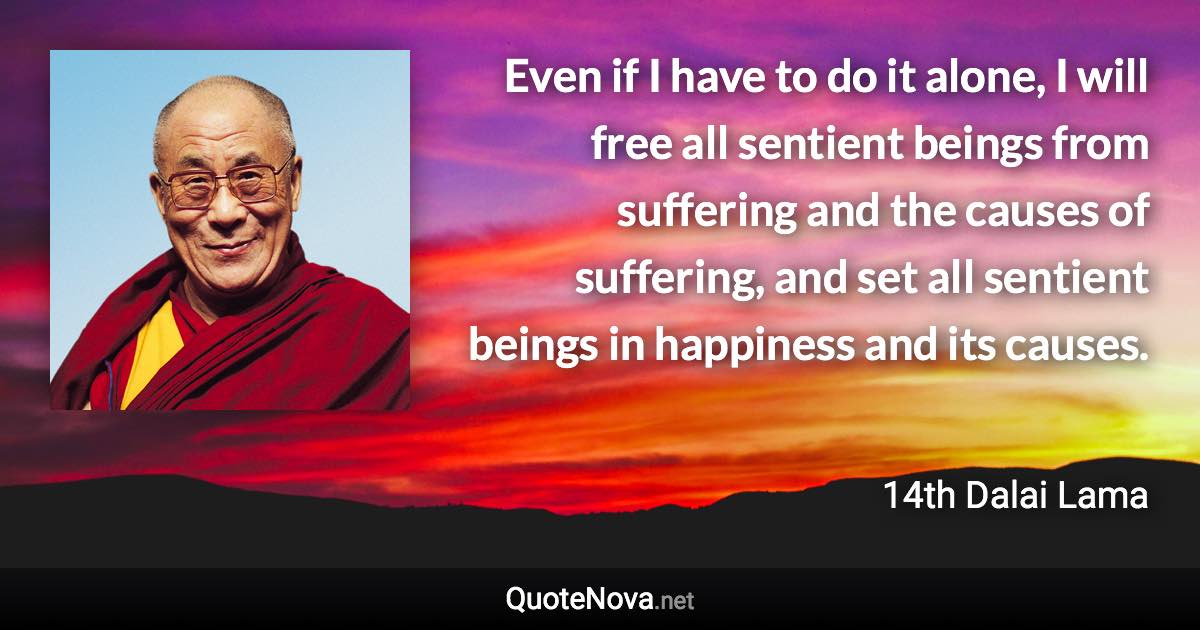 Even if I have to do it alone, I will free all sentient beings from suffering and the causes of suffering, and set all sentient beings in happiness and its causes. - 14th Dalai Lama quote