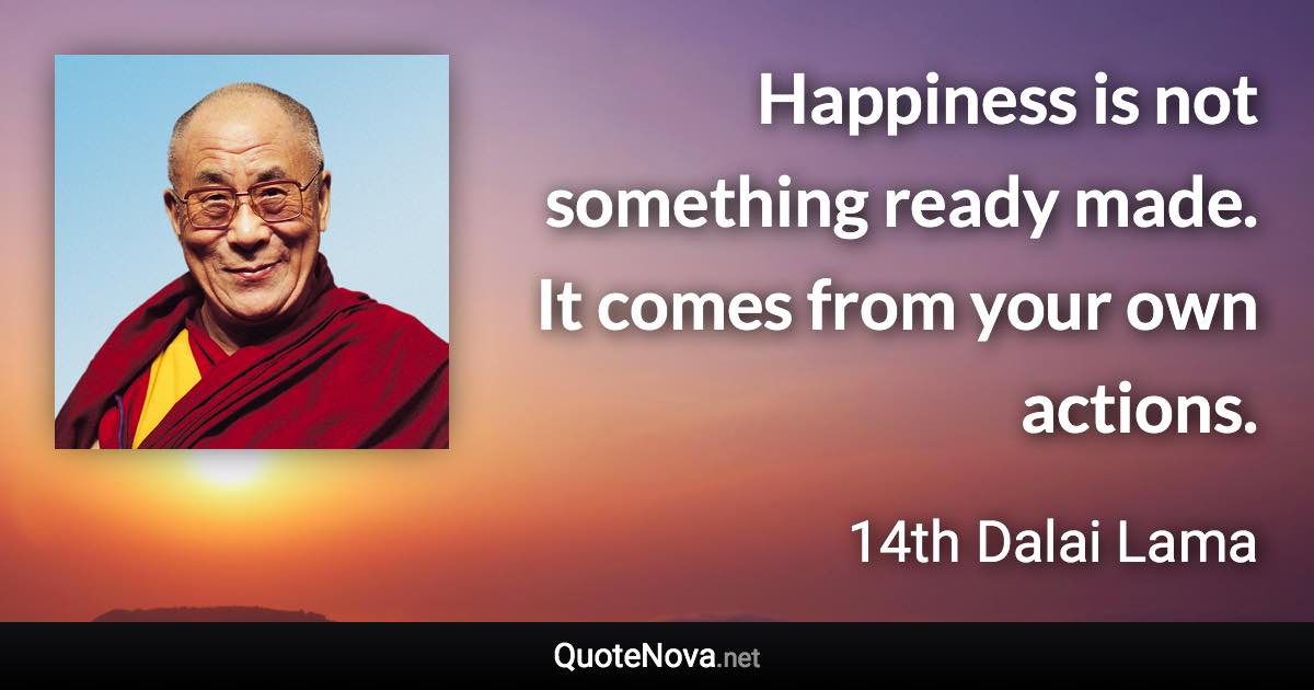 Happiness is not something ready made. It comes from your own actions. - 14th Dalai Lama quote