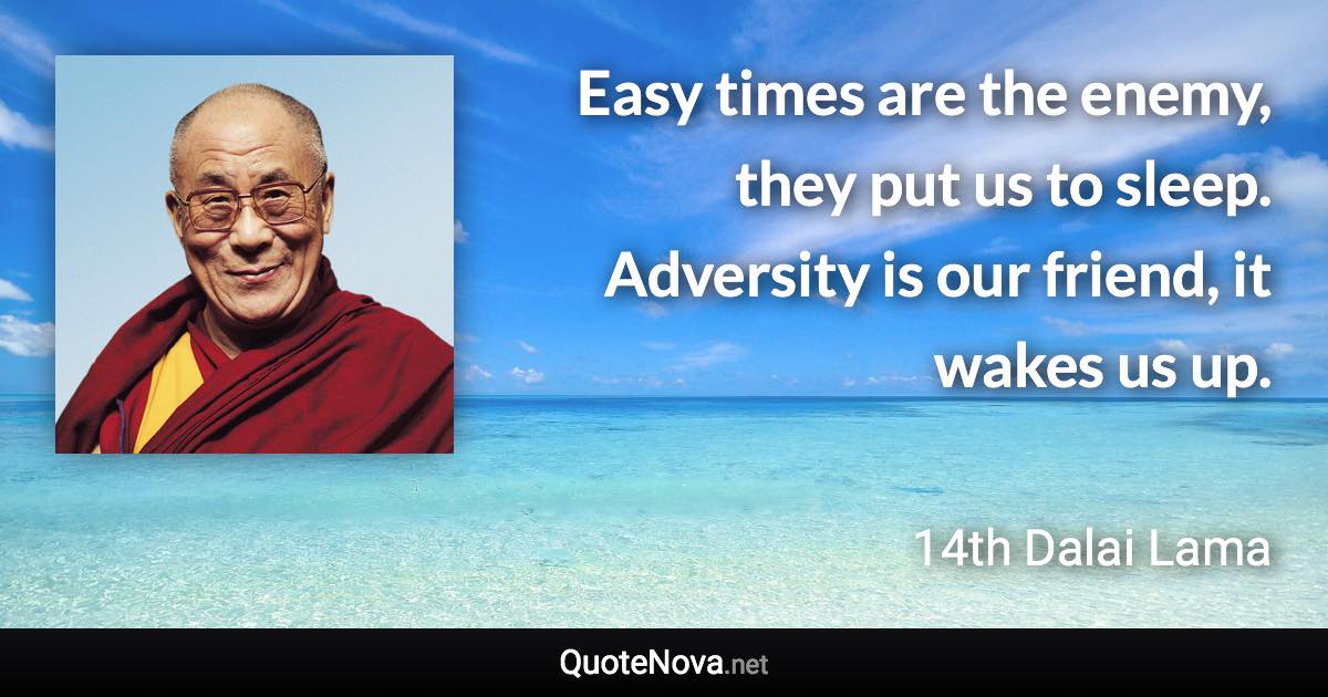 Easy times are the enemy, they put us to sleep. Adversity is our friend, it wakes us up. - 14th Dalai Lama quote