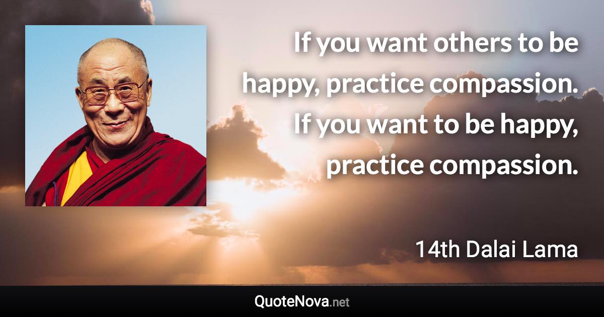 If you want others to be happy, practice compassion. If you want to be happy, practice compassion. - 14th Dalai Lama quote