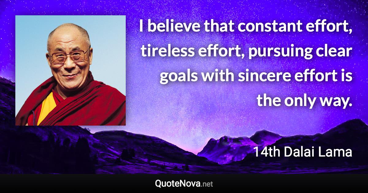 I believe that constant effort, tireless effort, pursuing clear goals with sincere effort is the only way. - 14th Dalai Lama quote