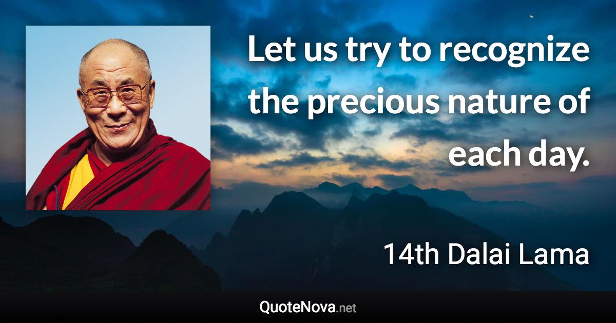 Let us try to recognize the precious nature of each day. - 14th Dalai Lama quote