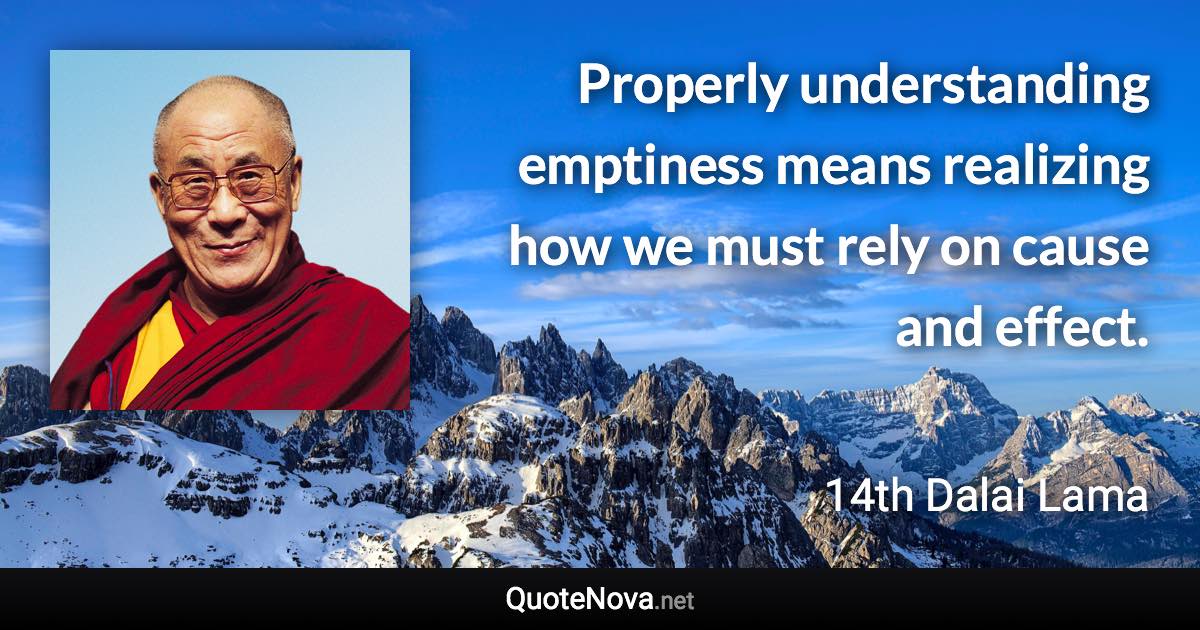 Properly understanding emptiness means realizing how we must rely on cause and effect. - 14th Dalai Lama quote