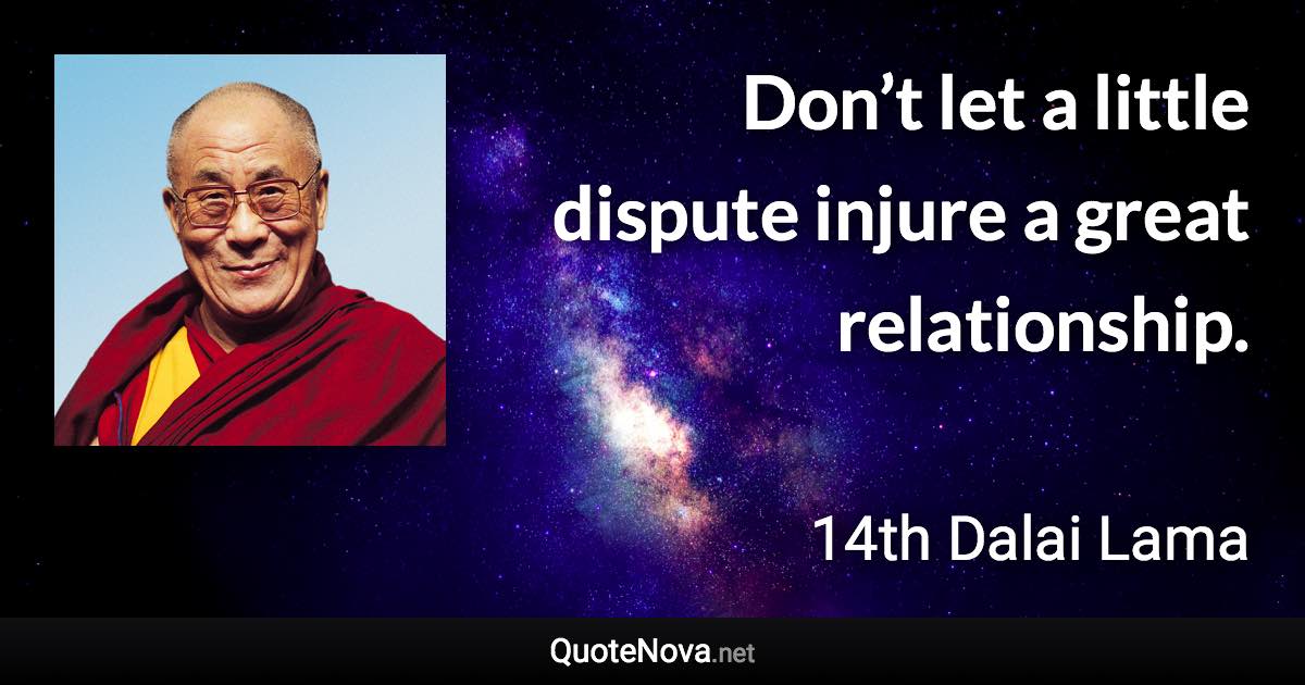 Don’t let a little dispute injure a great relationship. - 14th Dalai Lama quote