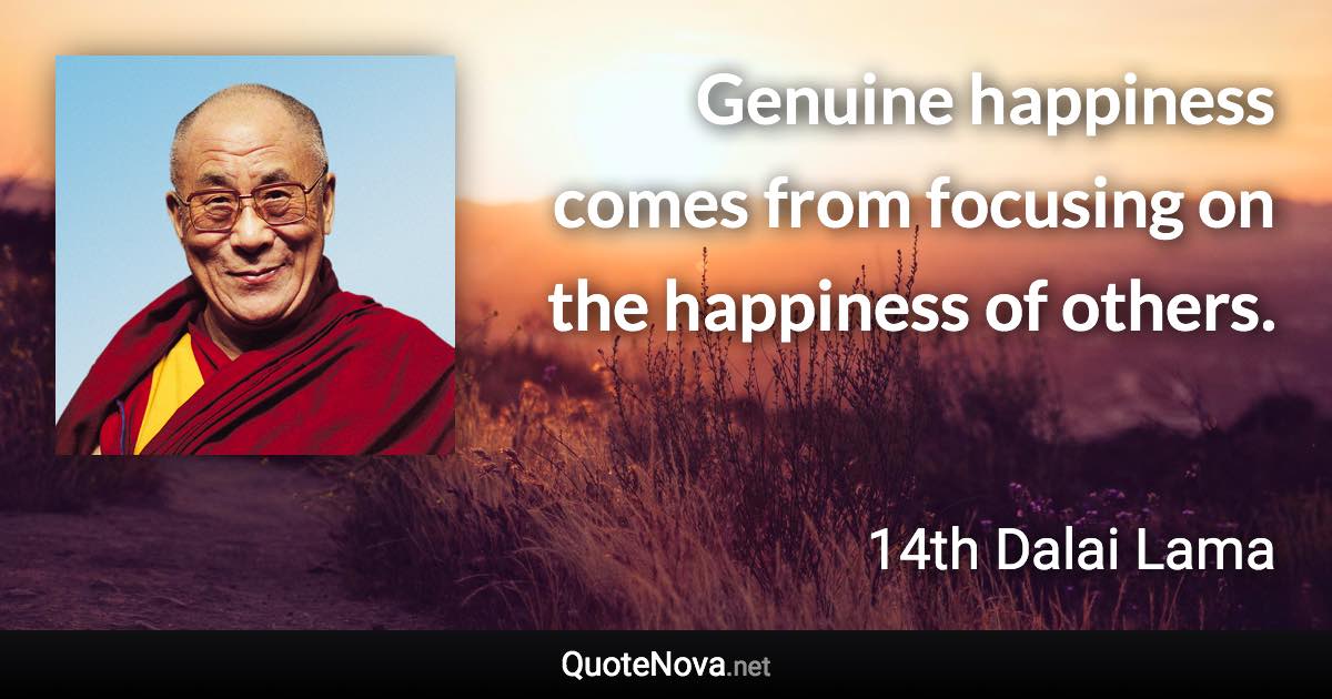 Genuine happiness comes from focusing on the happiness of others. - 14th Dalai Lama quote