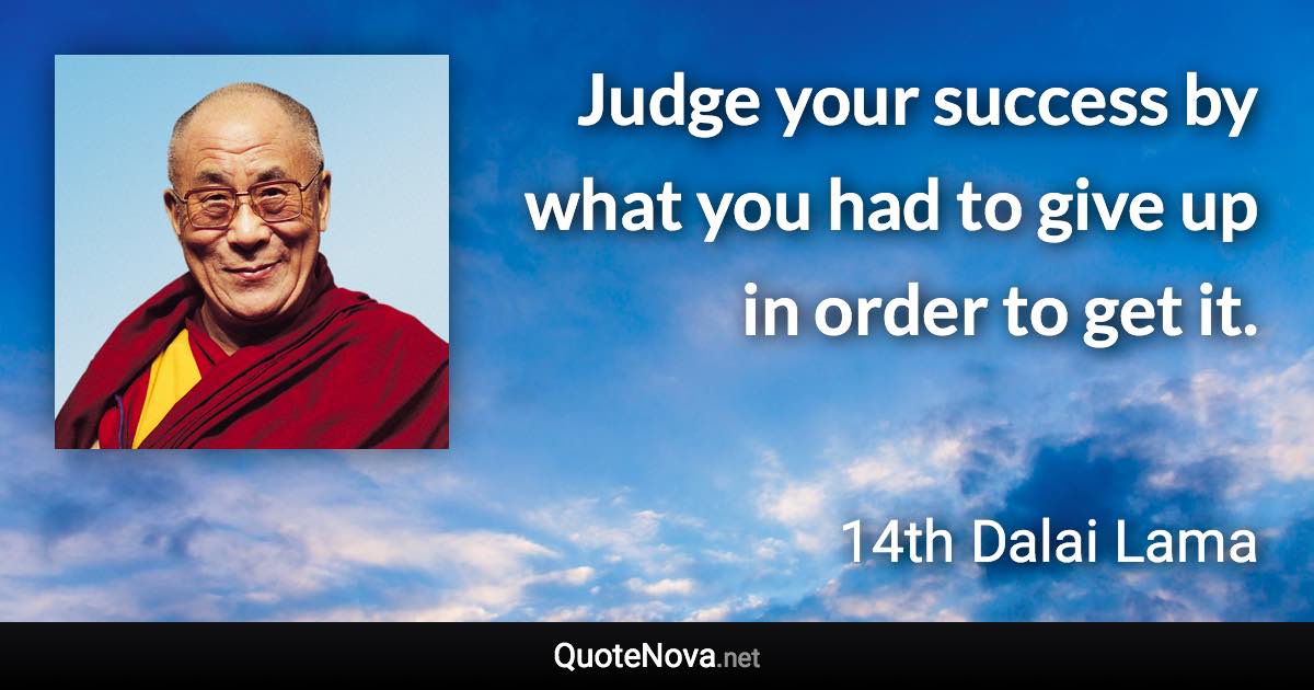 Judge your success by what you had to give up in order to get it. - 14th Dalai Lama quote