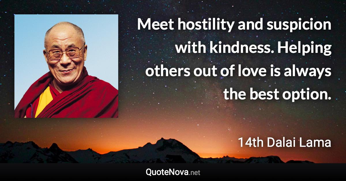 Meet hostility and suspicion with kindness. Helping others out of love is always the best option. - 14th Dalai Lama quote