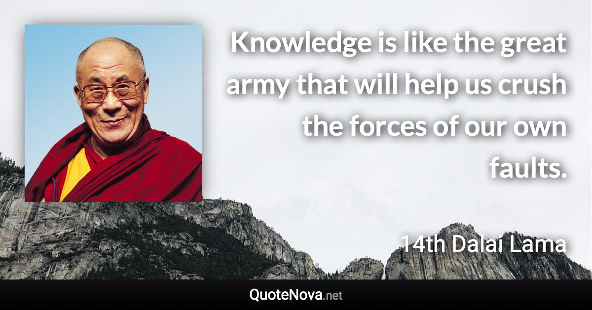 Knowledge is like the great army that will help us crush the forces of our own faults. - 14th Dalai Lama quote