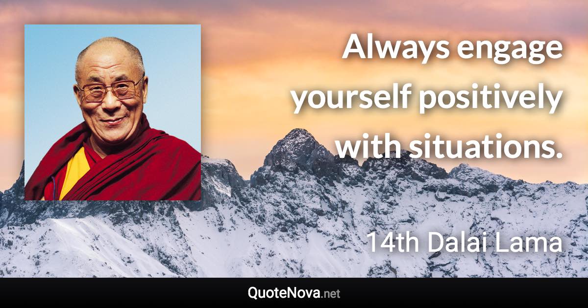 Always engage yourself positively with situations. - 14th Dalai Lama quote